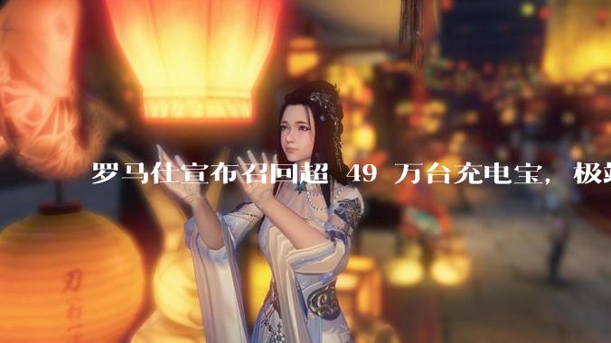 罗马仕宣布召回超 49 万台充电宝,极端场景下可能有燃烧风险,有多危险?为何有安全隐患的产品能够上市?