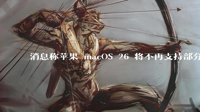消息称苹果 macOS 26 将不再支持部分旧款英特尔 CPU 机型,这背后原因有哪些?